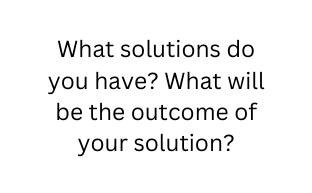 What solutions do you have What will be the outcome of your solution