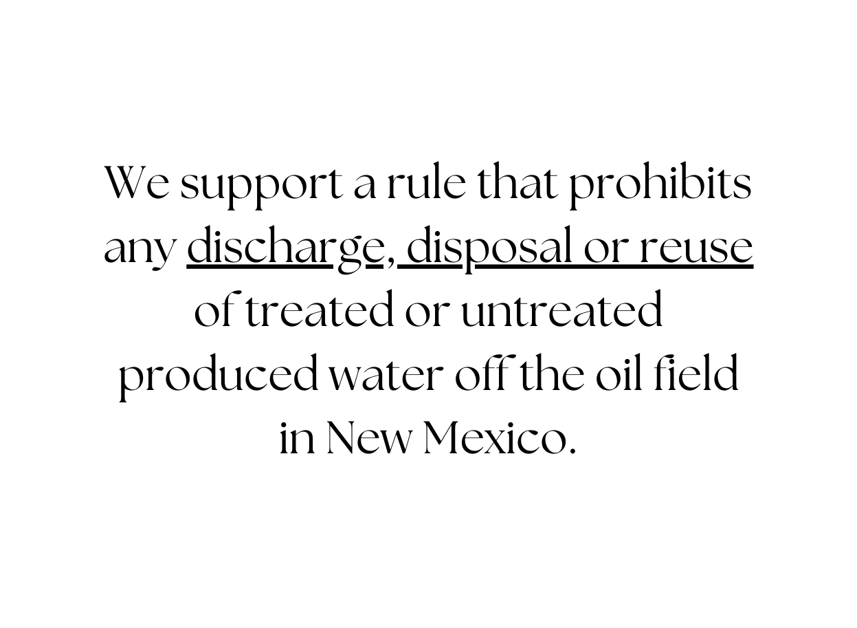 We support a rule that prohibits any discharge disposal or reuse of treated or untreated produced water off the oil field in New Mexico